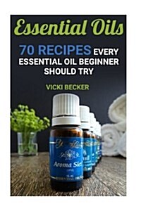 Essential Oils: 70 Recipes Every Essential Oil Beginner Should Try (Paperback)