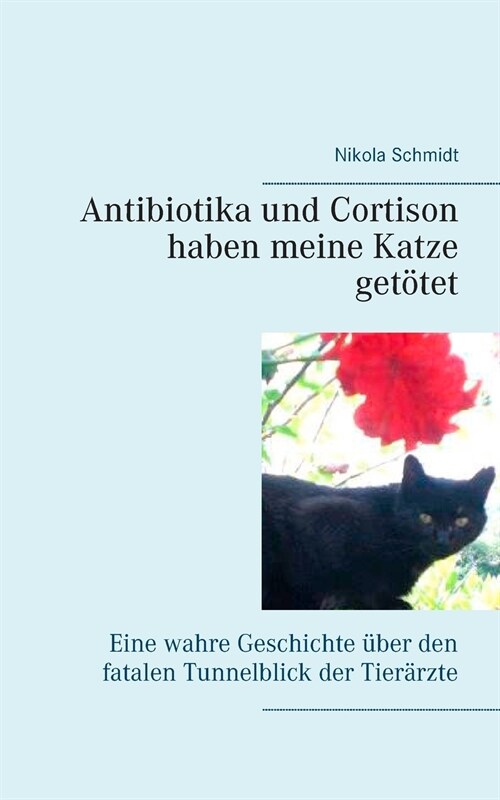 Antibiotika und Cortison haben meine Katze get?et: Eine wahre Geschichte ?er den fatalen Tunnelblick der Tier?zte (Paperback)