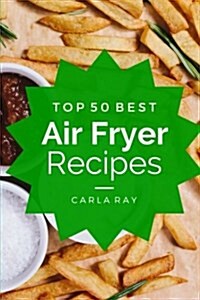 Air Fryer: Top 50 Best Air Fryer Recipes - The Quick, Easy, & Delicious Everyday Cookbook! (Paperback)