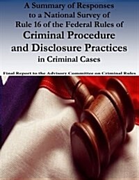 A Summary of Responses to a National Survey of Rule 16 of the Federal Rules of Criminal Procedure and Disclosure Practices in Criminal Cases (Paperback)