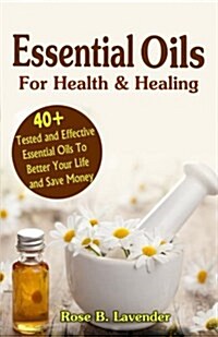 Essential Oils for Health & Healing: 40+ Tested and Effective Essential Oils to Better Your Life & Save Money (Paperback)