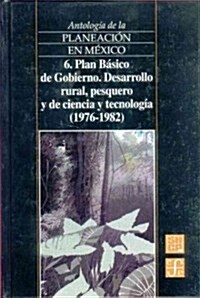 Antologia de La Planeacion En Mexico, 6. Plan Basico de Gobierno. Desarrollo Rural, Pesquero y de Ciencia y Tecnologia (1976-1982) (Hardcover)