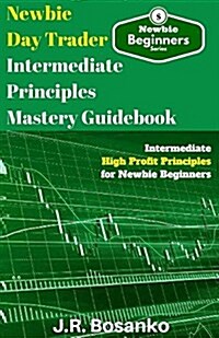 Newbie Day Trader Intermediate Principles Mastery Guidebook: Intermediate High Profit Principles for Newbie Beginners (Paperback)