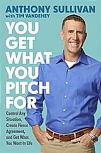 You Get What You Pitch for: Control Any Situation, Create Fierce Agreement, and Get What You Want in Life (Hardcover)