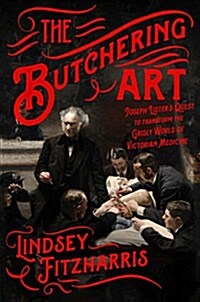 The Butchering Art: Joseph Listers Quest to Transform the Grisly World of Victorian Medicine (Hardcover)