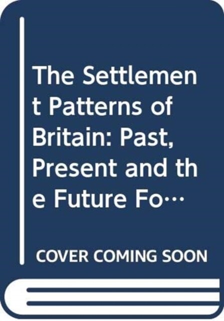 The Settlement Patterns of Britain : Past, Present and the Future Foretold in Eight Essays (Hardcover)