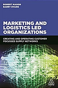 Marketing and Logistics Led Organizations : Creating and Operating Customer Focused Supply Networks (Paperback)