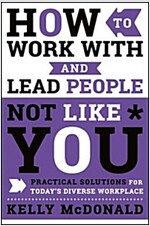 How to Work with and Lead People Not Like You: Practical Solutions for Today's Diverse Workplace (Hardcover)
