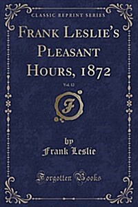 Frank Leslies Pleasant Hours, 1872, Vol. 12 (Classic Reprint) (Paperback)