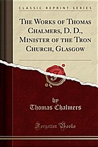 The Works of Thomas Chalmers, D. D., Minister of the Tron Church, Glasgow (Classic Reprint) (Paperback)