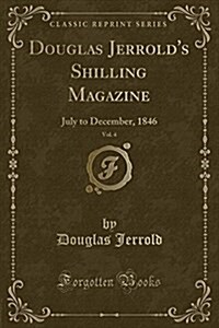 Douglas Jerrolds Shilling Magazine, Vol. 4: July to December, 1846 (Classic Reprint) (Paperback)