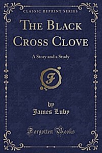 The Black Cross Clove: A Story and a Study (Classic Reprint) (Paperback)