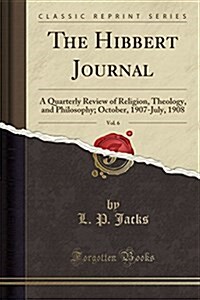 The Hibbert Journal, Vol. 6: A Quarterly Review of Religion, Theology, and Philosophy; October, 1907-July, 1908 (Classic Reprint) (Paperback)