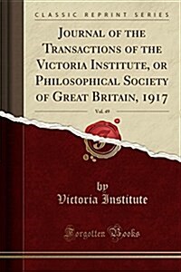 Journal of the Transactions of the Victoria Institute, or Philosophical Society of Great Britain, 1917, Vol. 49 (Classic Reprint) (Paperback)