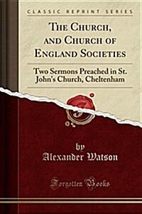 The Church, and Church of England Societies: Two Sermons Preached in St. Johns Church, Cheltenham (Classic Reprint) (Paperback)