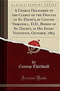 A Charge Delivered to the Clergy of the Diocese of St. Davids, by Connop Thirlwall, D.D., Bishop of St. Davids, at His Eight Visitation, October, 18 (Paperback)