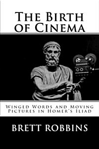 The Birth of Cinema: Winged Words and Moving Pictures in Homers Iliad (Paperback)