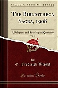 The Bibliotheca Sacra, 1908, Vol. 65: A Religious and Sociological Quarterly (Classic Reprint) (Paperback)