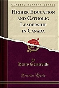 Higher Education and Catholic Leadership in Canada (Classic Reprint) (Paperback)