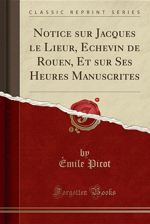 Notice Sur Jacques Le Lieur, Echevin de Rouen, Et Sur Ses Heures Manuscrites (Classic Reprint) (Paperback)