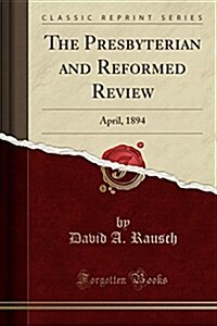 The Presbyterian and Reformed Review: April, 1894 (Classic Reprint) (Paperback)