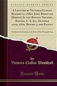 A Lecture by Victoria Claflin Woodhull, (Mrs. John Biddulph Martin) in the Boston Theatre, Boston, U. S. An., October 22nd, 1876, Before 3, 000 People (Paperback)