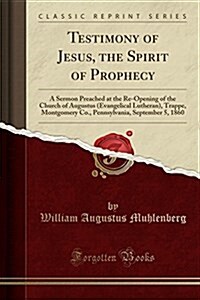 Testimony of Jesus, the Spirit of Prophecy: A Sermon Preached at the Re-Opening of the Church of Augustus (Evangelical Lutheran), Trappe, Montgomery C (Paperback)