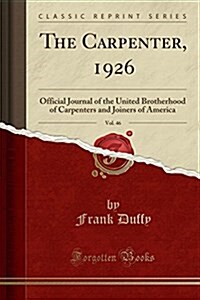 The Carpenter, 1926, Vol. 46: Official Journal of the United Brotherhood of Carpenters and Joiners of America (Classic Reprint) (Paperback)