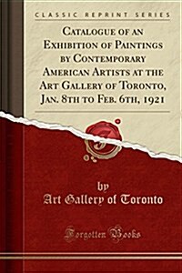 Catalogue of an Exhibition of Paintings by Contemporary American Artists at the Art Gallery of Toronto, Jan. 8th to Feb. 6th, 1921 (Classic Reprint) (Paperback)