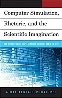 Computer Simulation, Rhetoric, and the Scientific Imagination: How Virtual Evidence Shapes Science in the Making and in the News (Paperback)