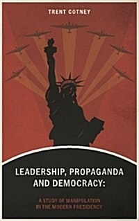 Leadership, Propaganda & Democracy: A Study of Manipulation in the Modern Presidency (Paperback)