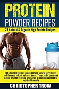 Protein Powder Recipes: 25 Natural & Organic High Protein Recipes: The Smoothie Recipes Inside Contain Natural Ingredients and Flavours and Ar (Paperback)