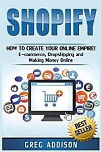 Shopify: How to Create Your Online Empire!- E-Commerce, Dropshipping and Making Money Online (Paperback)