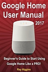 Google Home: Google Home User Manual: Beginners Guide to Start Using Google Home Like a Pro! (Paperback)