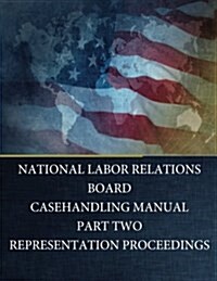 National Labor Relations Board: Casehandling Manual Part Two Representation Proceedings (Paperback)