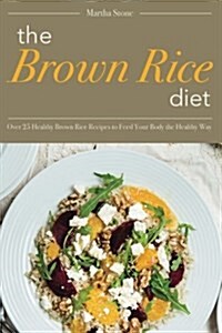 The Brown Rice Diet: Over 25 Healthy Brown Rice Recipes to Feed Your Body the Healthy Way (Paperback)