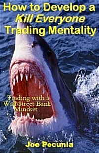 How to Develop a Kill Everyone Trading Mentality: Trading with a Wall $Treet Bank Mindset (Paperback)