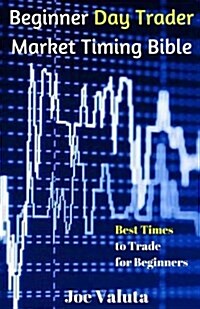 Beginner Day Trader Market Timing Bible: Best Times to Trade for Beginners (Paperback)