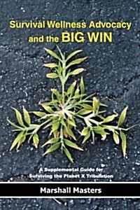 Survival Wellness Advocacy and the Big Win: A Supplemental Guide for Surviving the Planet X Tribulation (Paperback)