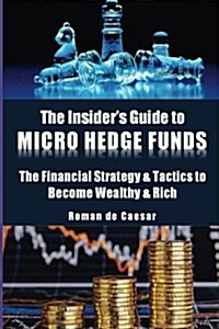 The Insiders Guide to Micro Hedge Funds: The Financial Strategy and Tactics Used by the One Percent to Become Wealthy and Rich and How You Can Become (Paperback)