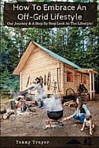 How to Embrace an Off-Grid Lifestyle: Our Journey & a Step by Step Look at the Lifestyle! (Paperback)