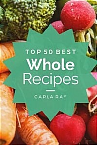 Whole Foods: Top 50 Best Whole Food Recipes - The Quick, Easy, & Delicious Everyday Cookbook! (Paperback)