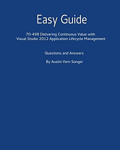 Easy Guide: 70-498 Delivering Continuous Value with Vs Application Lifecycle Management: Questions and Answers (Paperback)