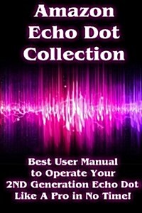 Amazon Echo Dot Collection: Best User Manual to Operate Your 2nd Generation Echo Dot Like a Pro in No Time!: (Amazon Echo Invitation, New Amazon E (Paperback)