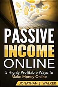 Passive Income Online: 5 Highly Profitable Ways to Make Money Online (the Only Sources You Will Ever Need) (Paperback)