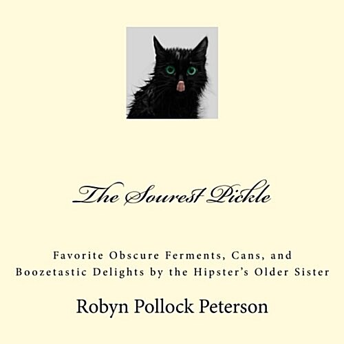 The Sourest Pickle: Favorite Obscure Ferments, Cans, and Boozetastic Delights by the Hipsters Older Sister (Paperback)