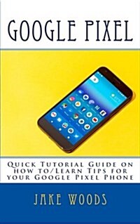 Google Pixel: Quick Tutorial Guide on How To/Learn Tips for Your Google Pixel Phone (Paperback)