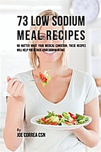 73 Low Sodium Meal Recipes: No Matter What Your Medical Condition, These Recipes Will Help You Reduce Your Sodium Intake (Paperback)