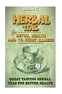 Herbal Teas for Detox, Health and to Fight Illness: Great Tasting Herbal Teas for Better Health (Paperback)