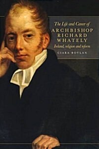 The Life and Career of Archbishop Richard Whately: Ireland, Religion and Reform (Hardcover)